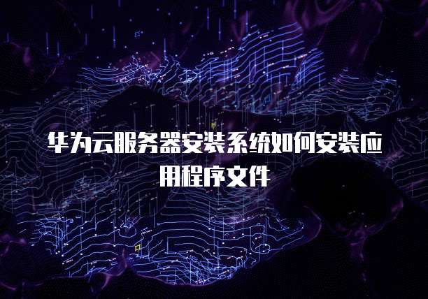 华为云服务器安装系统如何安装应用程序文件