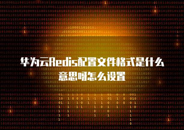 华为云Redis配置文件格式是什么意思呀怎么设置