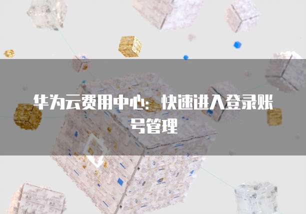 华为云费用中心：快速进入登录账号管理