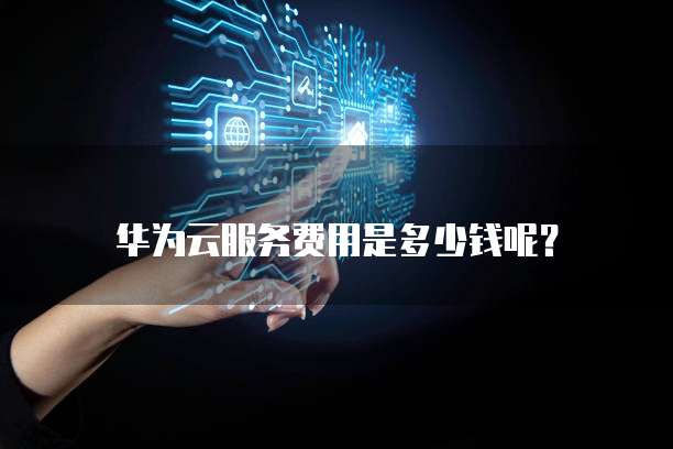 华为云服务费用是多少钱呢？