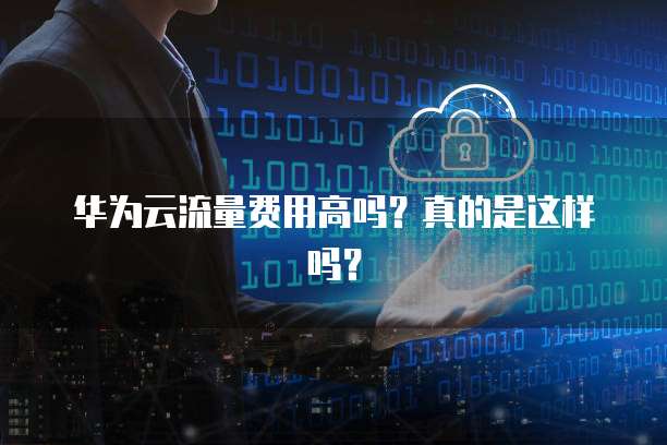 华为云流量费用高吗？真的是这样吗？