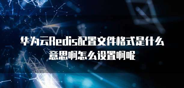 华为云Redis配置文件格式是什么意思啊怎么设置啊呢