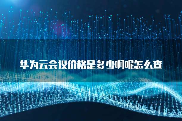 华为云会议价格是多少啊呢怎么查