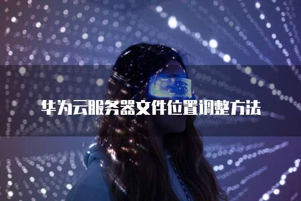 华为云服务器文件位置调整方法