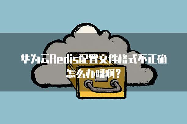 华为云Redis配置文件格式不正确怎么办呀啊？