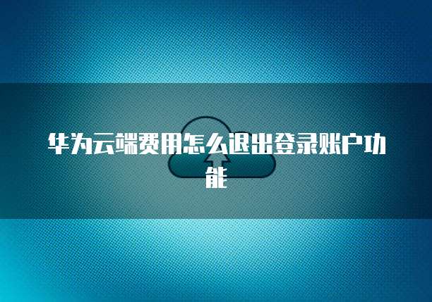华为云端费用怎么退出登录账户功能