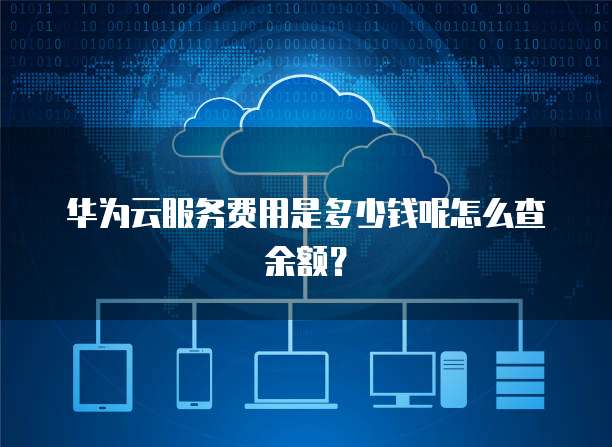 华为云服务费用是多少钱呢怎么查余额?