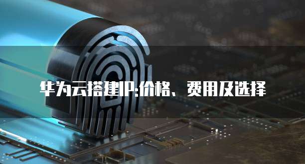 华为云搭建IP:价格、费用及选择