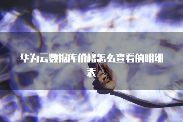 华为云数据库价格怎么查看的明细表