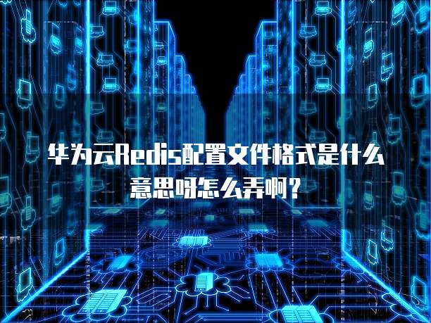 华为云Redis配置文件格式是什么意思呀怎么弄啊?