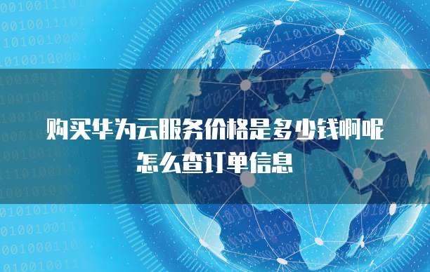 购买华为云服务价格是多少钱啊呢怎么查订单信息