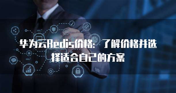 华为云Redis价格:了解价格并选择适合自己的方案