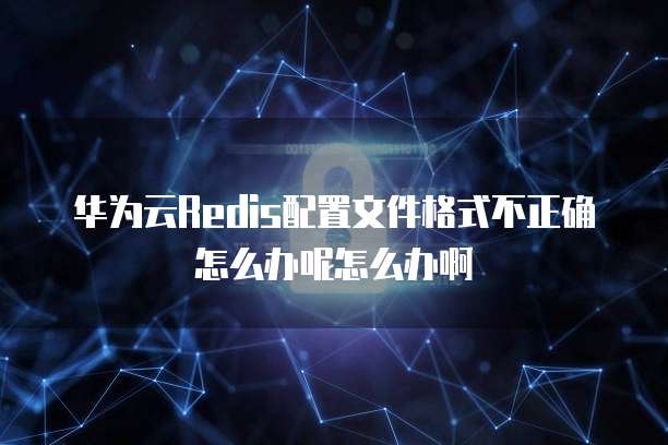 华为云Redis配置文件格式不正确怎么办呢怎么办啊