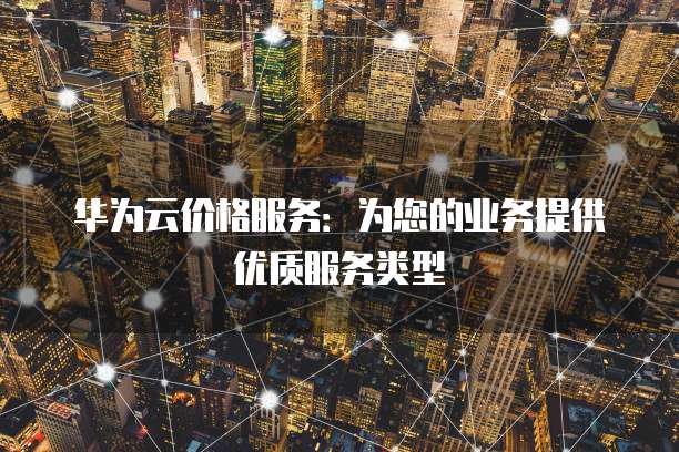 华为云价格服务:为您的业务提供优质服务类型