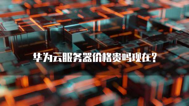 华为云服务器价格贵吗现在?