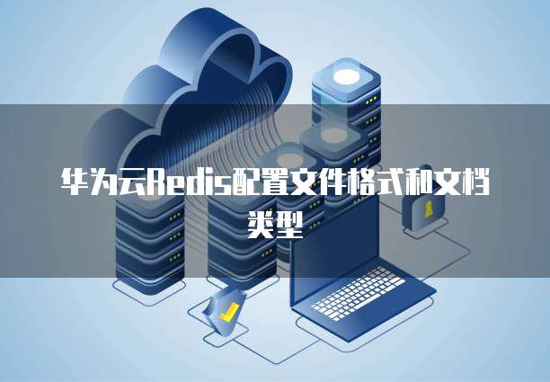 华为云Redis配置文件格式和文档类型