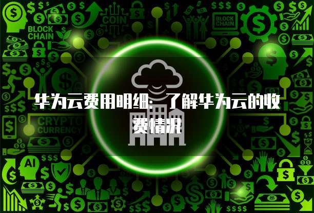 华为云费用明细:了解华为云的收费情况