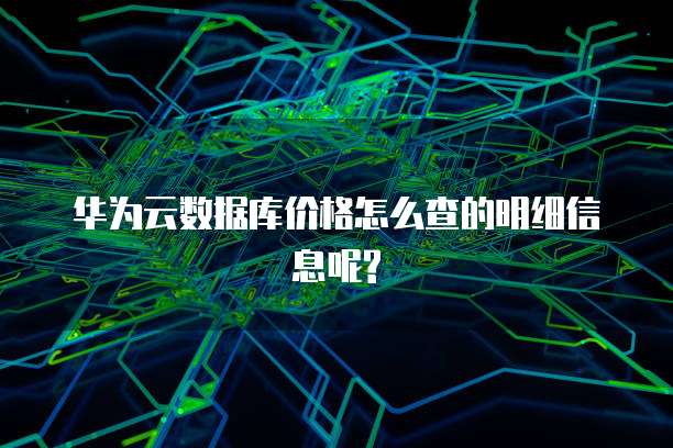 华为云数据库价格怎么查的明细信息呢?