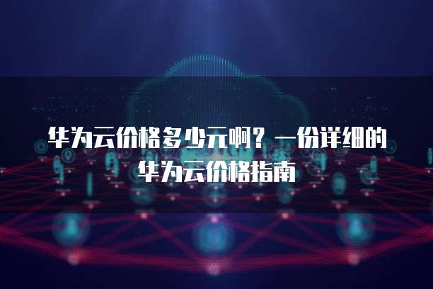 华为云价格多少元啊?一份详细的华为云价格指南