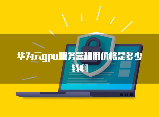 华为云gpu服务器租用价格是多少钱啊