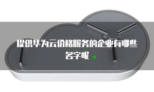 提供华为云价格服务的企业有哪些名字呢