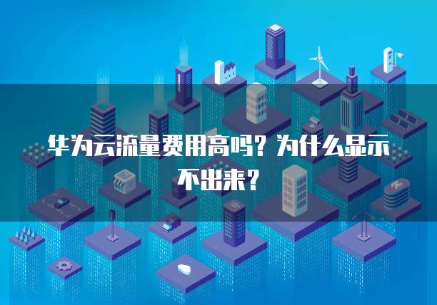 华为云流量费用高吗?为什么显示不出来?