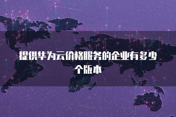 提供华为云价格服务的企业有多少个版本