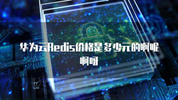 华为云Redis价格是多少元的啊呢啊呀