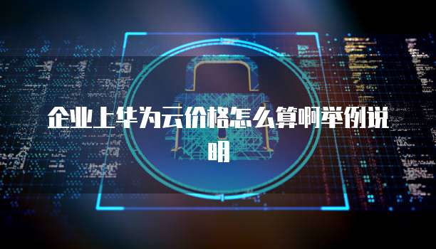 企业上华为云价格怎么算啊举例说明