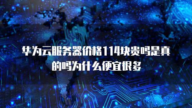 华为云服务器价格114块贵吗是真的吗为什么便宜很多