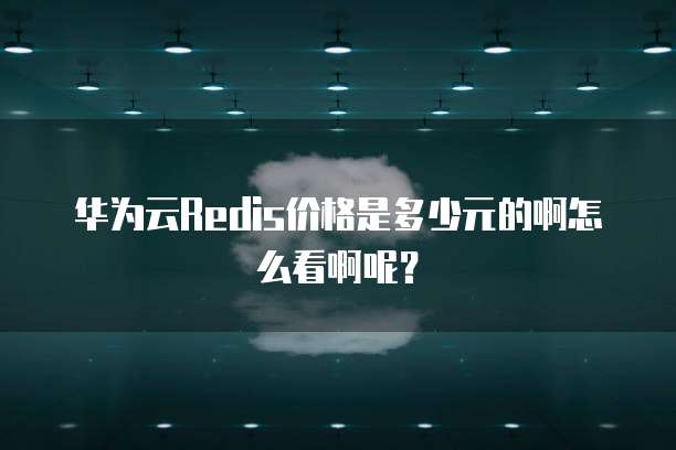 华为云Redis价格是多少元的啊怎么看啊呢？
