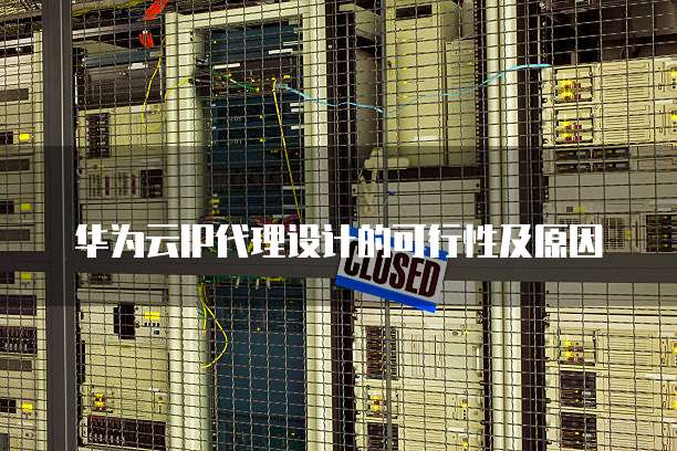华为云IP代理设计的可行性及原因