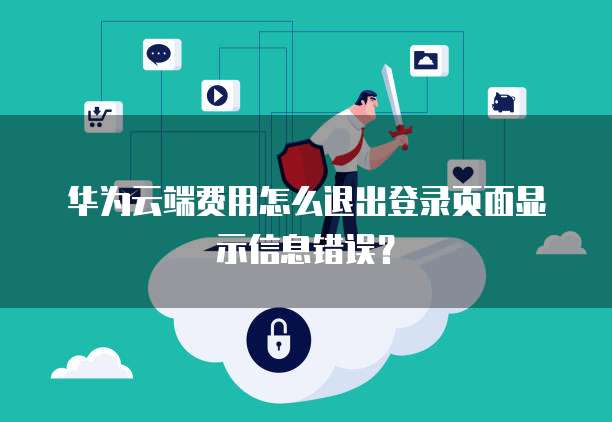 华为云端费用怎么退出登录页面显示信息错误？