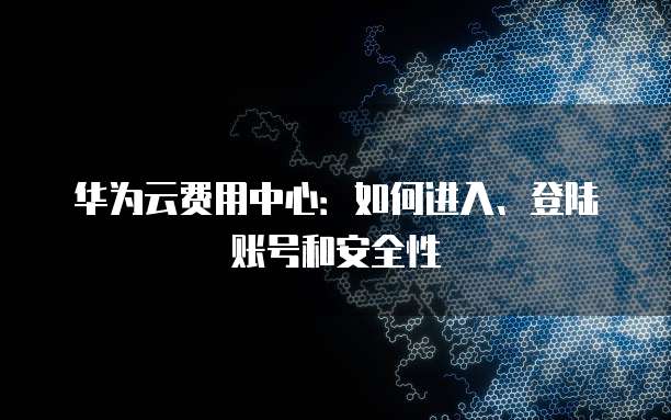 华为云费用中心:如何进入、登陆账号和安全性