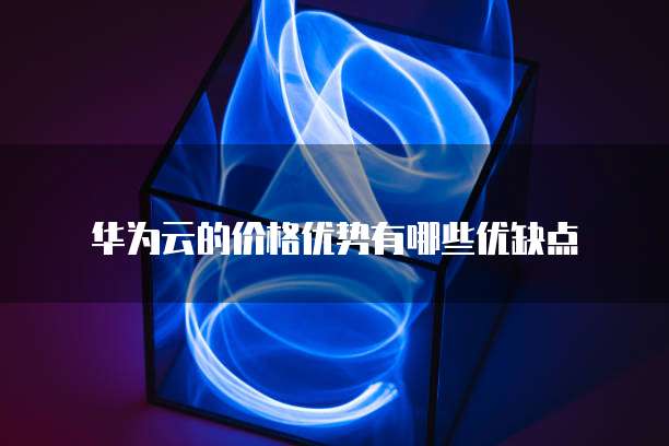 华为云的价格优势有哪些优缺点