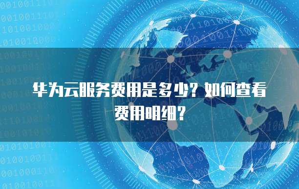 华为云服务费用是多少?如何查看费用明细?