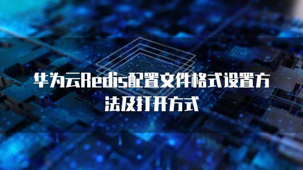 华为云Redis配置文件格式设置方法及打开方式