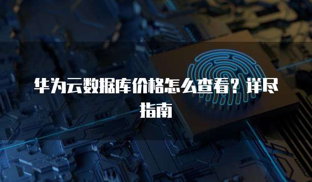 华为云数据库价格怎么查看?详尽指南