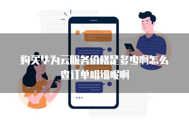 购买华为云服务价格是多少啊怎么查订单明细呢啊
