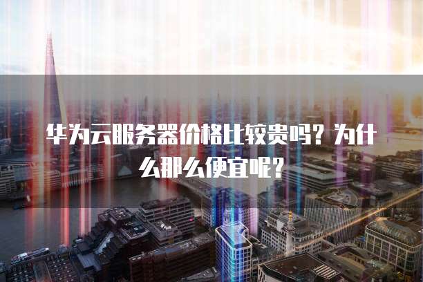 华为云服务器价格比较贵吗？为什么那么便宜呢？