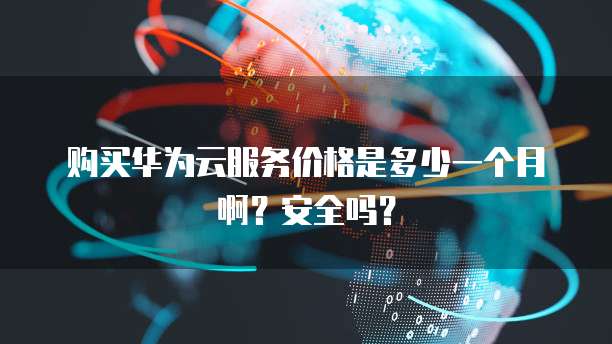 购买华为云服务价格是多少一个月啊?安全吗?