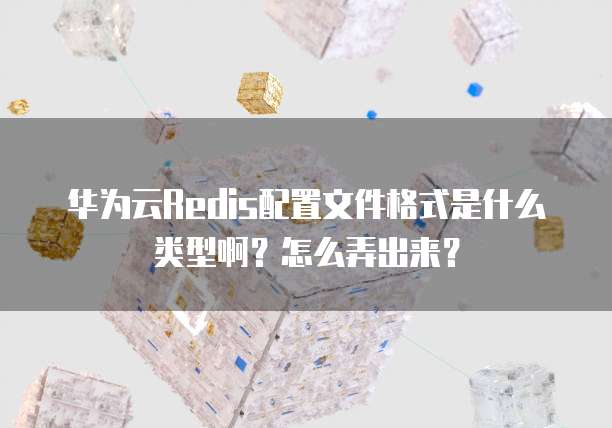 华为云Redis配置文件格式是什么类型啊?怎么弄出来?