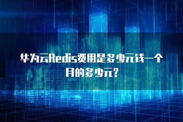 华为云Redis费用是多少元钱一个月的多少元?