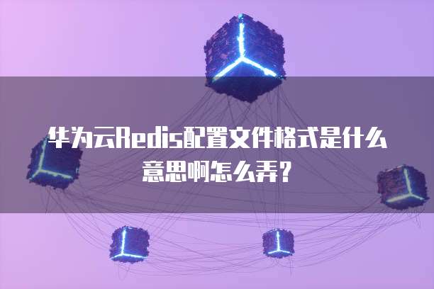 华为云Redis配置文件格式是什么意思啊怎么弄?