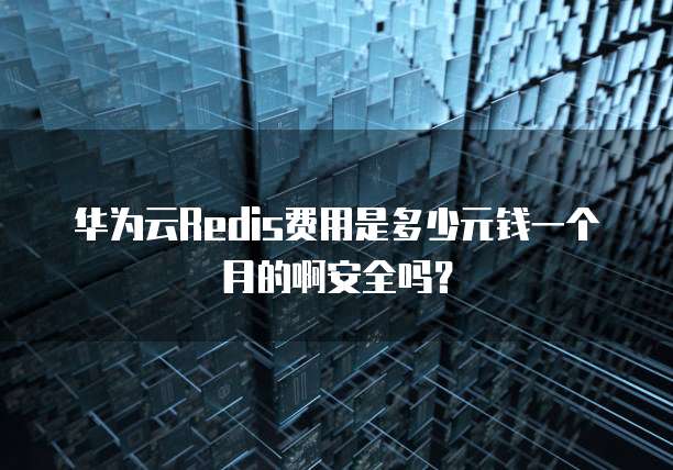 华为云Redis费用是多少元钱一个月的啊安全吗?
