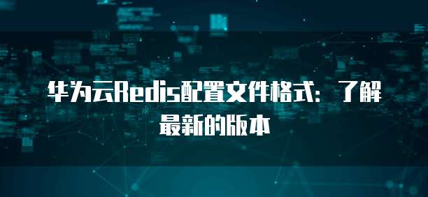 华为云Redis配置文件格式：了解最新的版本