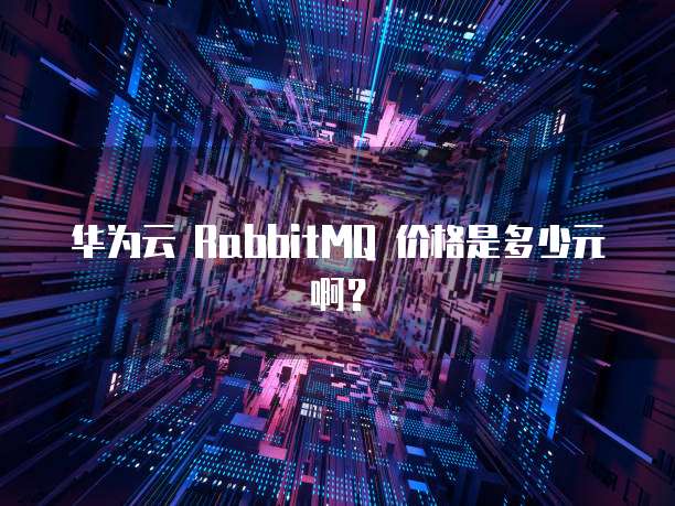 华为云 RabbitMQ 价格是多少元啊?