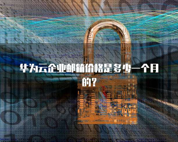 华为云企业邮箱价格是多少一个月的?