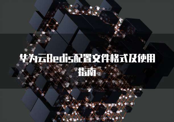 华为云Redis配置文件格式及使用指南