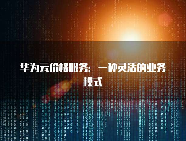华为云价格服务:一种灵活的业务模式